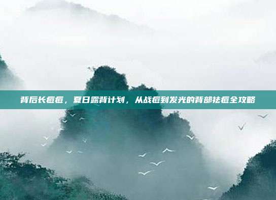 背后长痘痘,夏日露背计划,从战痘到发光的背部祛痘全攻略