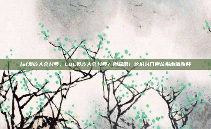 lol发吃人会封号，LOL发吃人会封号？别踩雷！这份封门避坑指南请收好