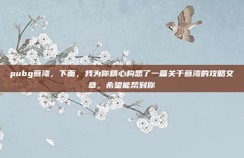 pubg葛湾,下面,我为你精心构思了一篇关于葛湾的攻略文章,希望能帮到你