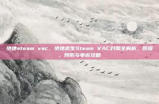 绝地steam vac,绝地求生Steam VAC封禁全解析,原因、预防与申诉攻略