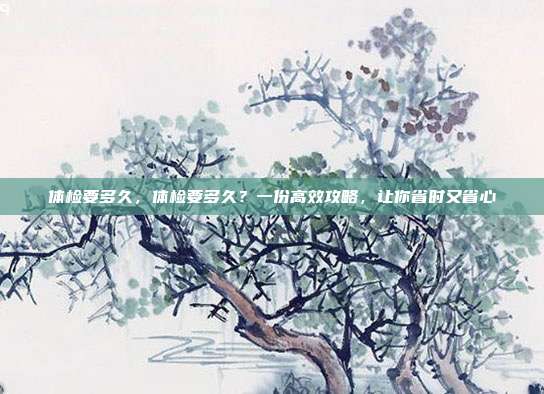 体检要多久，体检要多久？一份高效攻略，让你省时又省心