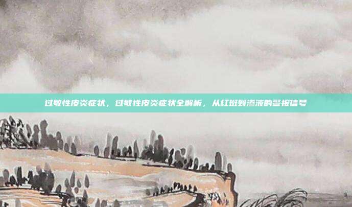 过敏性皮炎症状，过敏性皮炎症状全解析，从红斑到渗液的警报信号