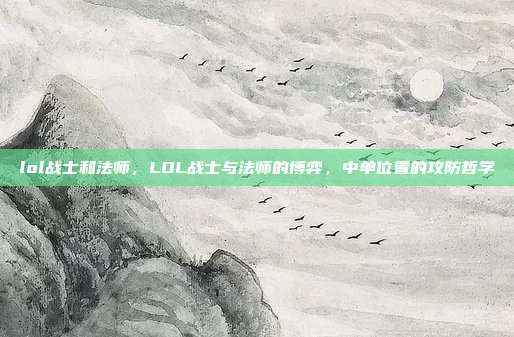 lol战士和法师，LOL战士与法师的博弈，中单位置的攻防哲学