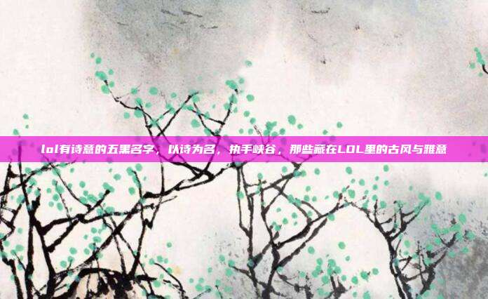 lol有诗意的五黑名字，以诗为名，执手峡谷，那些藏在LOL里的古风与雅意