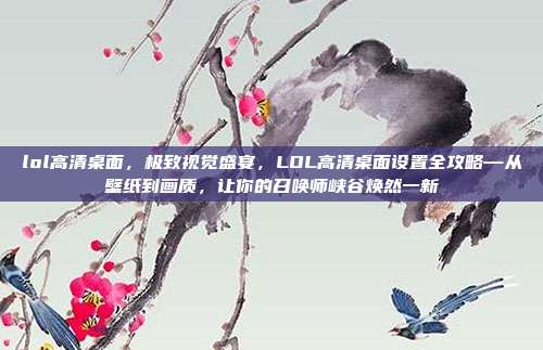 lol高清桌面,极致视觉盛宴,LOL高清桌面设置全攻略—从壁纸到画质,让你的召唤师峡谷焕然一新
