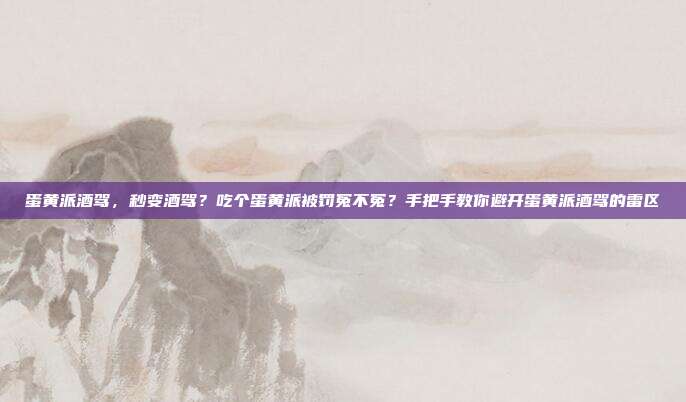 蛋黄派酒驾,秒变酒驾?吃个蛋黄派被罚冤不冤?手把手教你避开蛋黄派酒驾的雷区