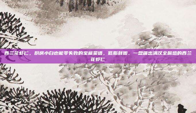 西兰花虾仁，厨房小白也能零失败的宝藏菜谱，低脂鲜嫩、一盘端出满汉全席感的西兰花虾仁