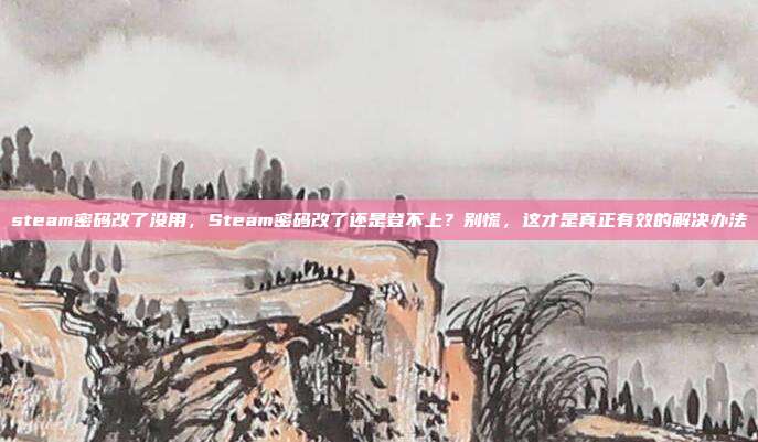 steam密码改了没用,Steam密码改了还是登不上?别慌,这才是真正有效的解决办法