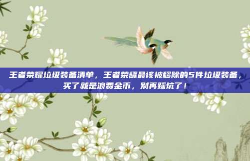 王者荣耀垃圾装备清单,王者荣耀最该被移除的5件垃圾装备,买了就是浪费金币,别再踩坑了!