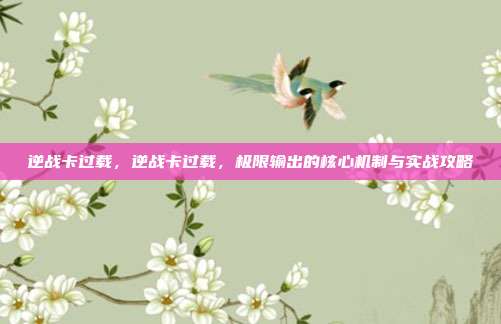 逆战卡过载,逆战卡过载,极限输出的核心机制与实战攻略
