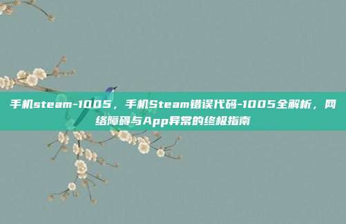 手机steam-1005,手机Steam错误代码-1005全解析,网络障碍与App异常的终极指南