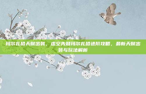 玛尔扎哈天赋出装，虚空先知玛尔扎哈进阶攻略，最新天赋出装与玩法解析