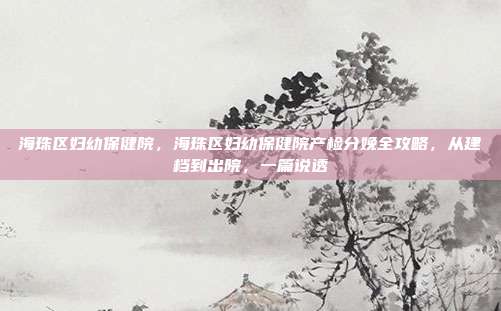 海珠区妇幼保健院，海珠区妇幼保健院产检分娩全攻略，从建档到出院，一篇说透