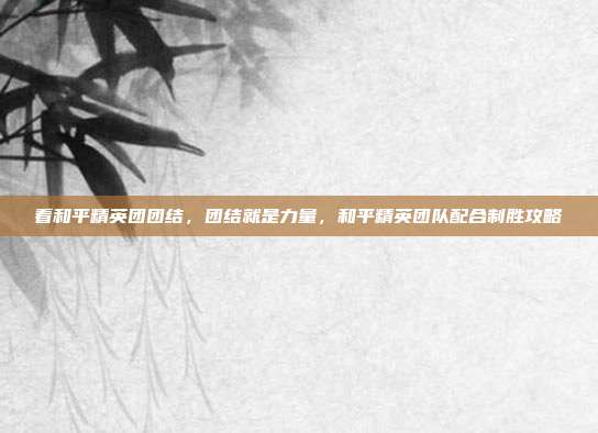 看和平精英团团结,团结就是力量,和平精英团队配合制胜攻略
