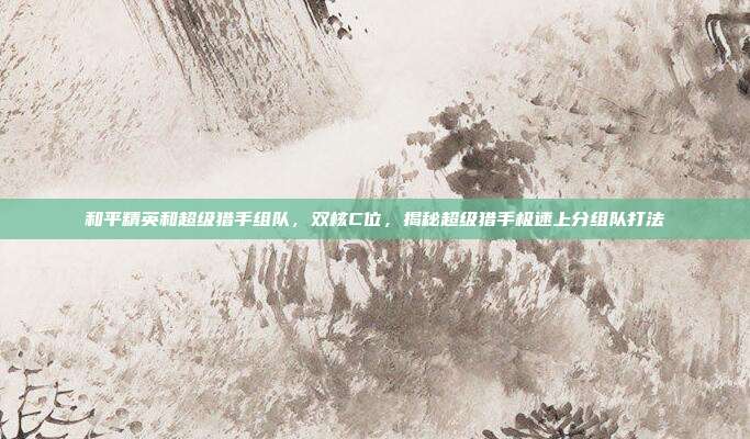 和平精英和超级猎手组队，双核C位，揭秘超级猎手极速上分组队打法