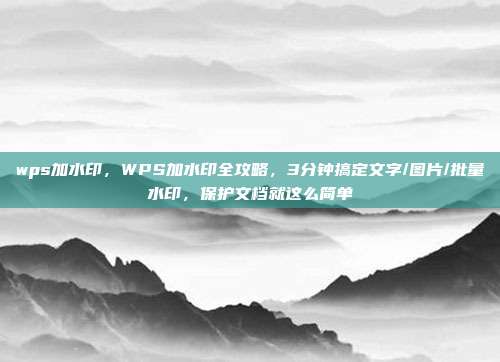 wps加水印，WPS加水印全攻略，3分钟搞定文字/图片/批量水印，保护文档就这么简单