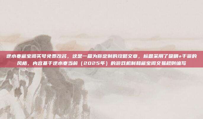 逆水寒藏宝阁买号免费改名,这是一篇为你定制的攻略文章,标题采用了吸睛+干货的风格,内容基于逆水寒当前(2025年)的游戏机制和藏宝阁交易规则编写
