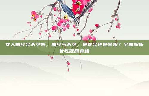 女人痛经会不孕吗,痛经与不孕,是误会还是警报?全面解析女性健康真相