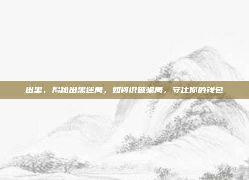出黑,揭秘出黑迷局,如何识破骗局,守住你的钱包