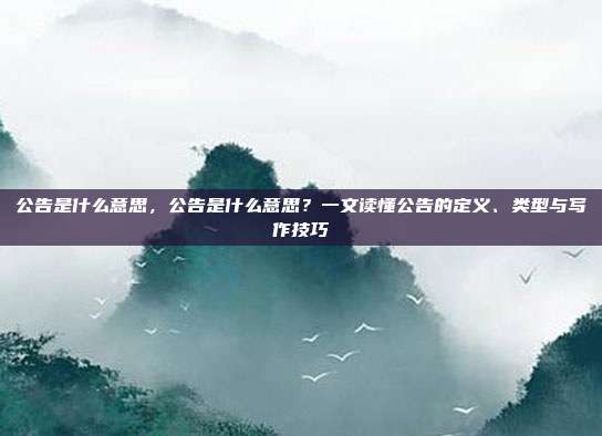 公告是什么意思，公告是什么意思？一文读懂公告的定义、类型与写作技巧