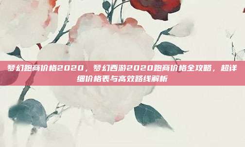 梦幻跑商价格2020,梦幻西游2020跑商价格全攻略,超详细价格表与高效路线解析