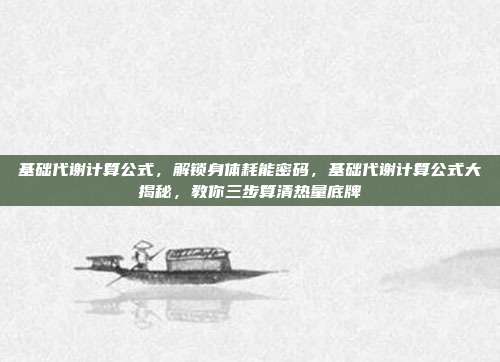 基础代谢计算公式,解锁身体耗能密码,基础代谢计算公式大揭秘,教你三步算清热量底牌