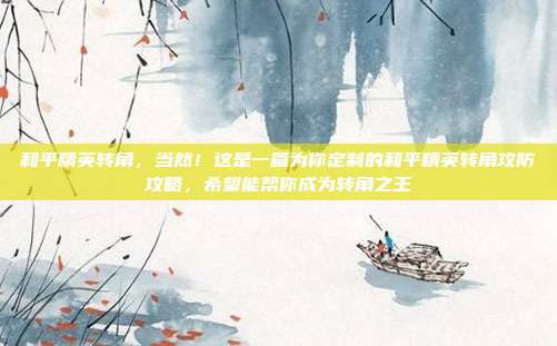 和平精英转角，当然！这是一篇为你定制的和平精英转角攻防攻略，希望能帮你成为转角之王