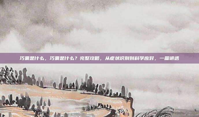 巧囊是什么，巧囊是什么？完整攻略，从症状识别到科学应对，一篇讲透