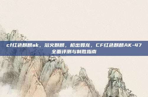 cf红色麒麟ak,浴火麒麟,枪出如龙,CF红色麒麟AK-47全面评测与制胜指南