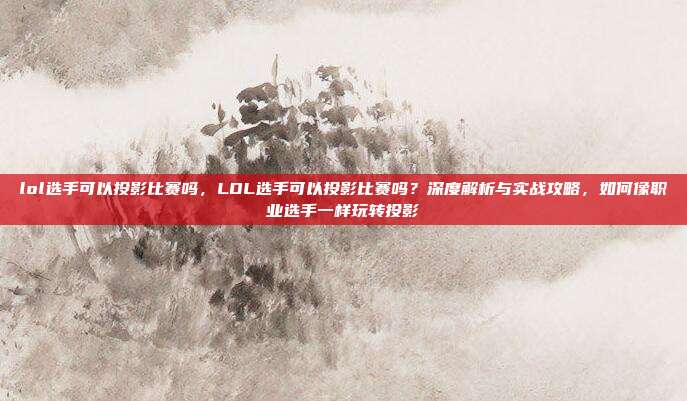 lol选手可以投影比赛吗,LOL选手可以投影比赛吗?深度解析与实战攻略,如何像职业选手一样玩转投影
