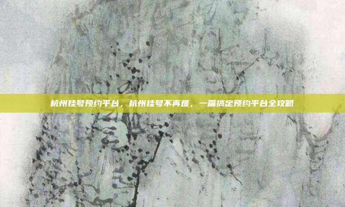 杭州挂号预约平台,杭州挂号不再难,一篇搞定预约平台全攻略