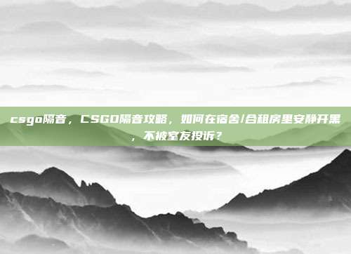csgo隔音,CSGO隔音攻略,如何在宿舍/合租房里安静开黑,不被室友投诉?