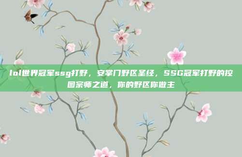 lol世界冠军ssg打野,安掌门野区圣经,SSG冠军打野的控图宗师之道,你的野区你做主