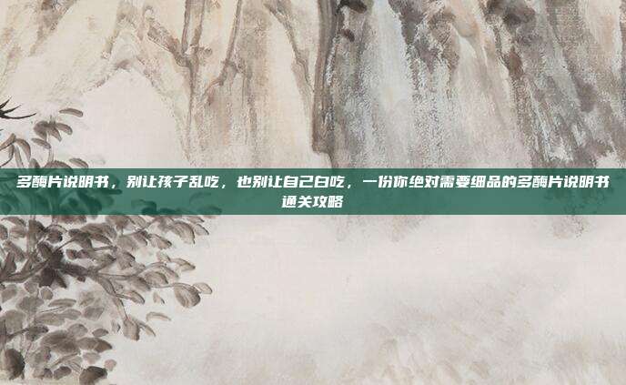多酶片说明书，别让孩子乱吃，也别让自己白吃，一份你绝对需要细品的多酶片说明书通关攻略