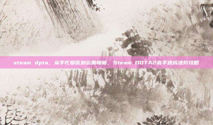 steam dpta，从手忙脚乱到运筹帷幄，Steam DOTA2高手速成进阶攻略