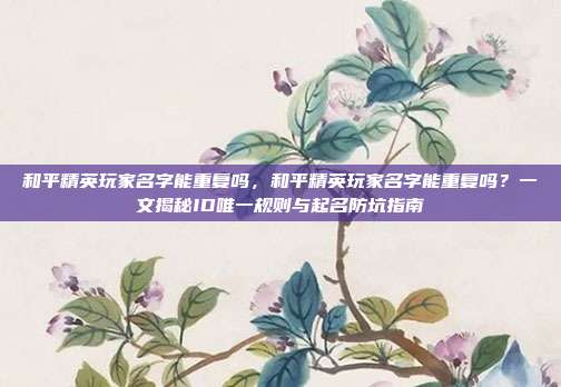 和平精英玩家名字能重复吗,和平精英玩家名字能重复吗?一文揭秘ID唯一规则与起名防坑指南