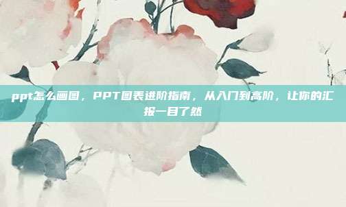 ppt怎么画图,PPT图表进阶指南,从入门到高阶,让你的汇报一目了然