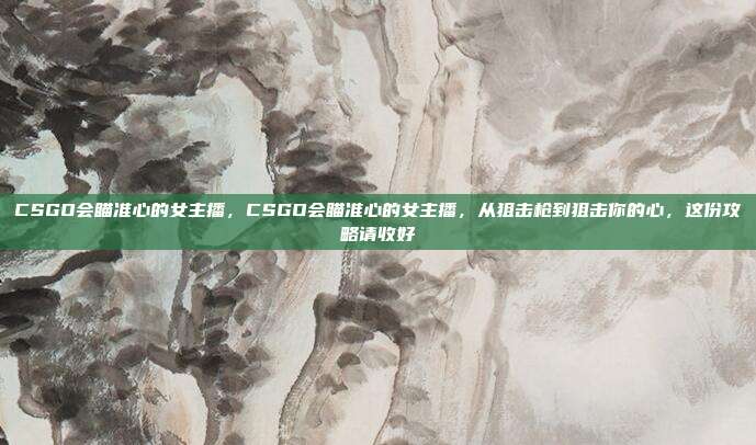 CSGO会瞄准心的女主播,CSGO会瞄准心的女主播,从狙击枪到狙击你的心,这份攻略请收好