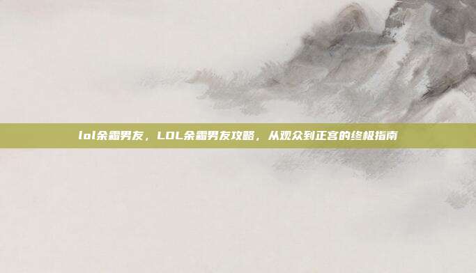 lol余霜男友,LOL余霜男友攻略,从观众到正宫的终极指南