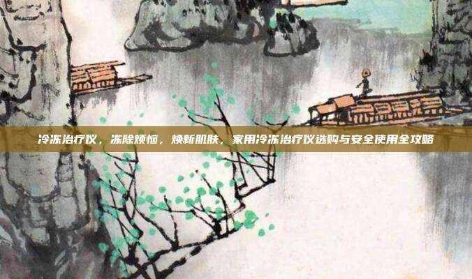 冷冻治疗仪,冻除烦恼,焕新肌肤,家用冷冻治疗仪选购与安全使用全攻略