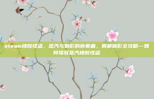 steam橡胶怪盗,蒸汽与魅影的协奏曲,雾都魅影全攻略—如何驾驭蒸汽橡胶怪盗