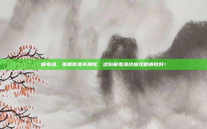 解毒汤，毒雾弥漫不用慌，这份解毒汤终极攻略请收好！