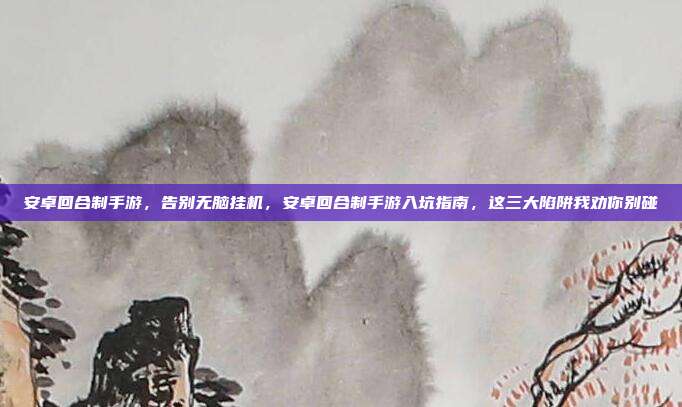 安卓回合制手游,告别无脑挂机,安卓回合制手游入坑指南,这三大陷阱我劝你别碰