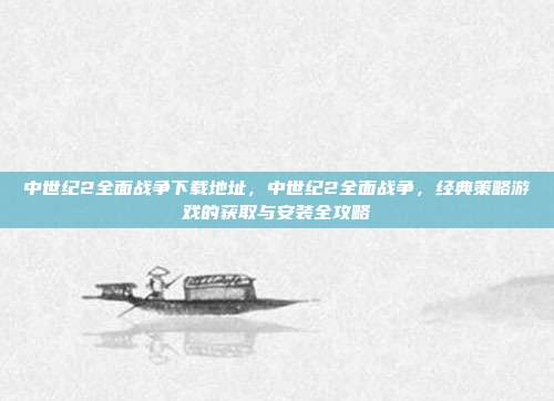 中世纪2全面战争下载地址,中世纪2全面战争,经典策略游戏的获取与安装全攻略