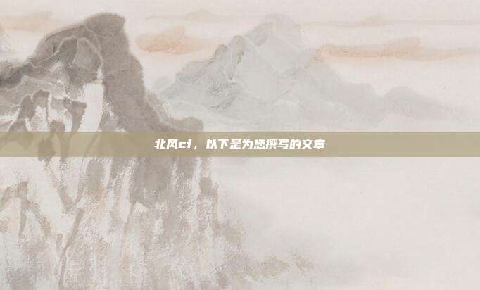 北风cf,以下是为您撰写的文章