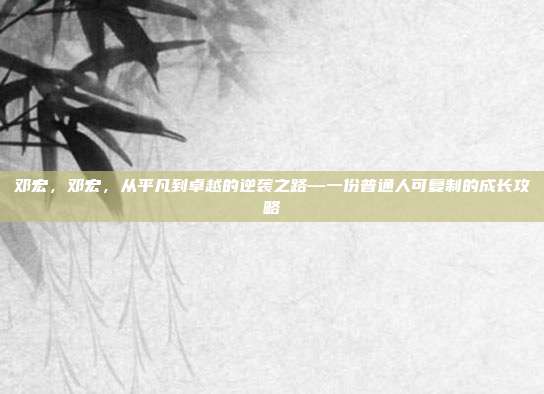 邓宏,邓宏,从平凡到卓越的逆袭之路—一份普通人可复制的成长攻略