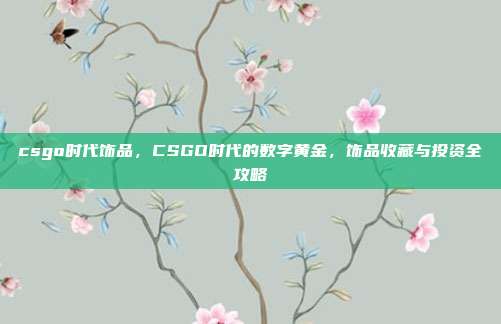 csgo时代饰品,CSGO时代的数字黄金,饰品收藏与投资全攻略