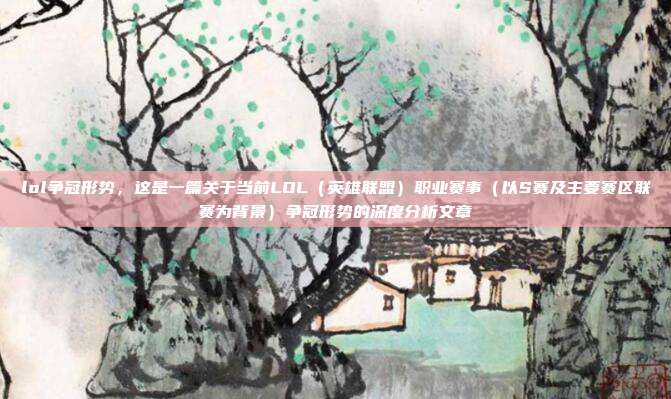 lol争冠形势,这是一篇关于当前LOL(英雄联盟)职业赛事(以S赛及主要赛区联赛为背景)争冠形势的深度分析文章