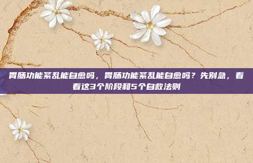 胃肠功能紊乱能自愈吗,胃肠功能紊乱能自愈吗?先别急,看看这3个阶段和5个自救法则