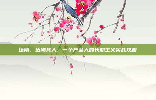 伍刚,伍刚其人,一个产品人的长期主义实战攻略